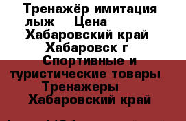 Тренажёр имитация лыж. › Цена ­ 9 000 - Хабаровский край, Хабаровск г. Спортивные и туристические товары » Тренажеры   . Хабаровский край